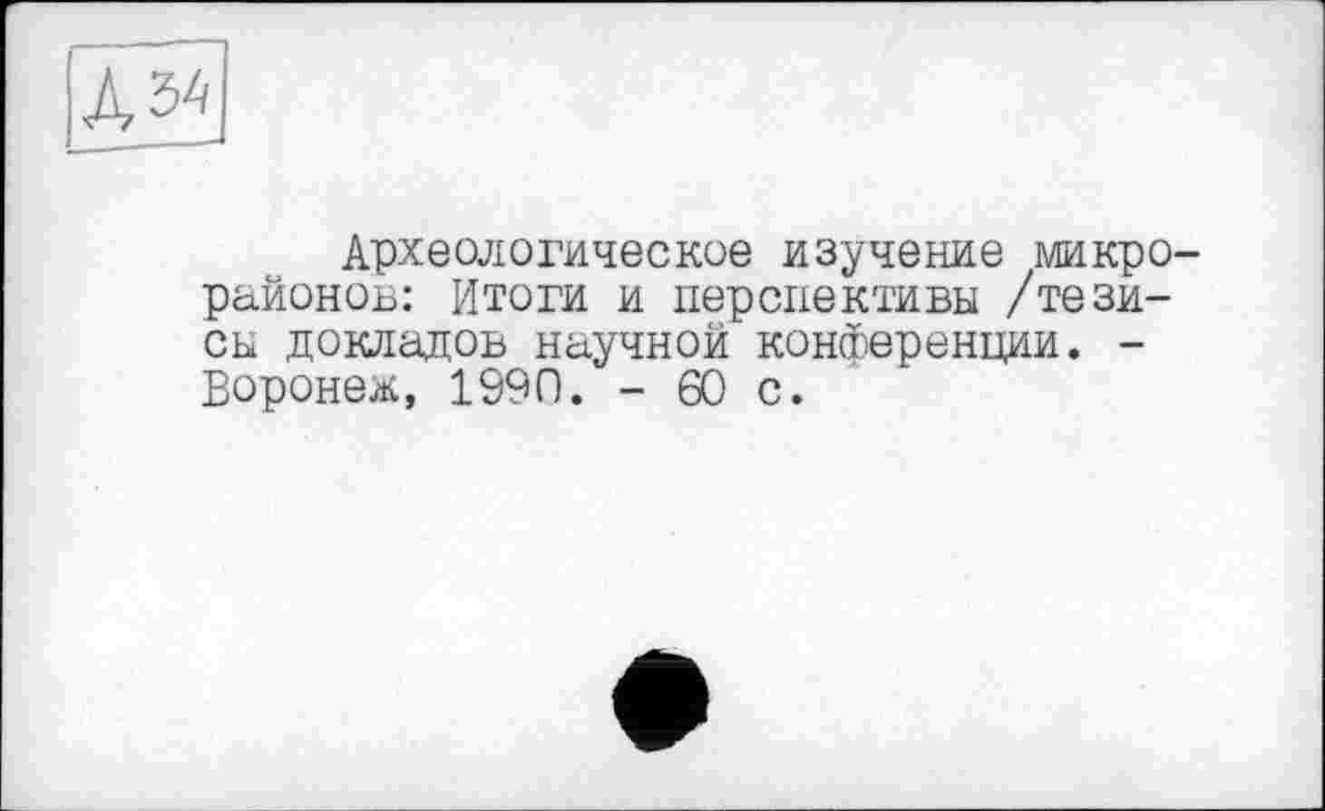 ﻿
Археологическое изучение микрорайонов: Итоги и перспективы /тезисы докладов научной конференции. -Воронеж, 1990. - 60 с.